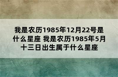 我是农历1985年12月22号是什么星座 我是农历1985年5月十三日出生属于什么星座